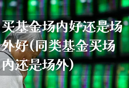 买基金场内好还是场外好(同类基金买场内还是场外)_https://www.wanyuyiyao.com_上交所_第1张