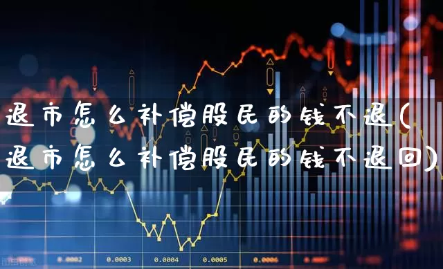 退市怎么补偿股民的钱不退(退市怎么补偿股民的钱不退回)_https://www.wanyuyiyao.com_北交所_第1张