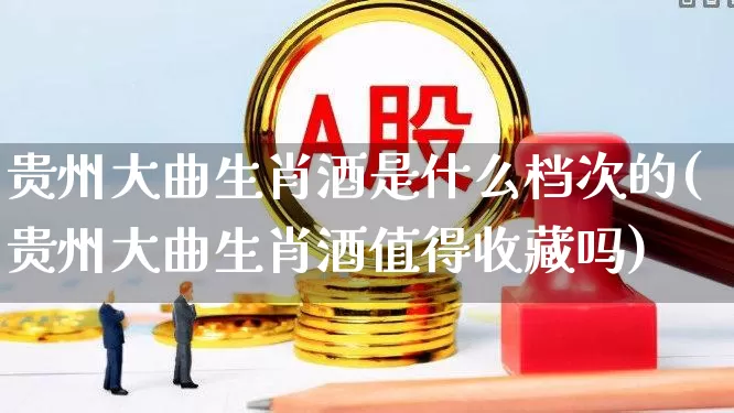 贵州大曲生肖酒是什么档次的(贵州大曲生肖酒值得收藏吗)_https://www.wanyuyiyao.com_北交所_第1张