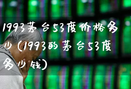 1993茅台53度价格多少(1993的茅台53度多少钱)_https://www.wanyuyiyao.com_上交所_第1张