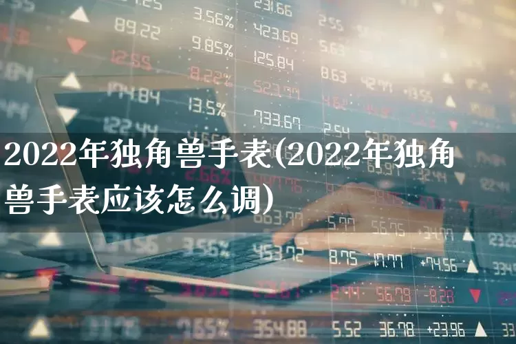 2022年独角兽手表(2022年独角兽手表应该怎么调)_https://www.wanyuyiyao.com_创业板_第1张