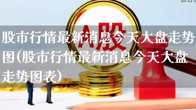 股市行情最新消息今天大盘走势图(股市行情最新消息今天大盘走势图表)_https://www.wanyuyiyao.com_科创板_第1张
