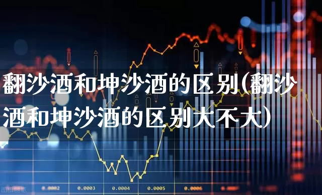 翻沙酒和坤沙酒的区别(翻沙酒和坤沙酒的区别大不大)_https://www.wanyuyiyao.com_创业板_第1张