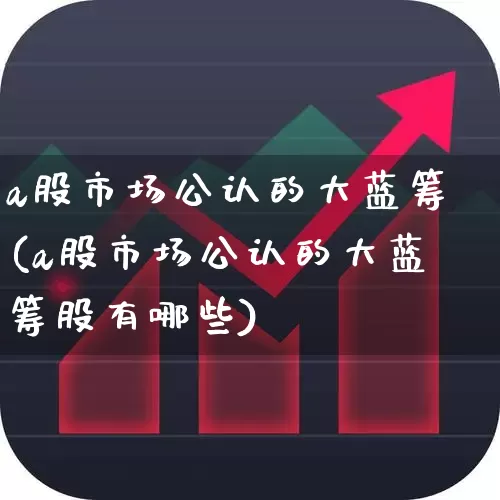 a股市场公认的大蓝筹(a股市场公认的大蓝筹股有哪些)_https://www.wanyuyiyao.com_深交所_第1张
