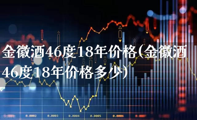 金徽酒46度18年价格(金徽酒46度18年价格多少)_https://www.wanyuyiyao.com_创业板_第1张