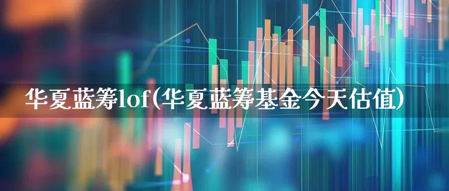 华夏蓝筹lof(华夏蓝筹基金今天估值)_https://www.wanyuyiyao.com_创业板_第1张