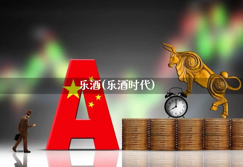 乐酒(乐酒时代)_https://www.wanyuyiyao.com_上交所_第1张