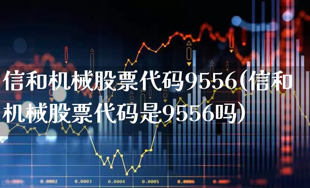 信和机械股票代码9556(信和机械股票代码是9556吗)_https://www.wanyuyiyao.com_上交所_第1张