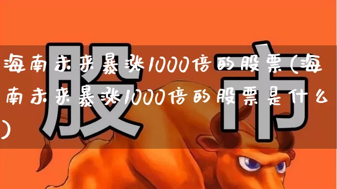 海南未来暴涨1000倍的股票(海南未来暴涨1000倍的股票是什么)_https://www.wanyuyiyao.com_创业板_第1张