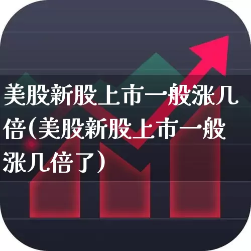 美股新股上市一般涨几倍(美股新股上市一般涨几倍了)_https://www.wanyuyiyao.com_科创板_第1张