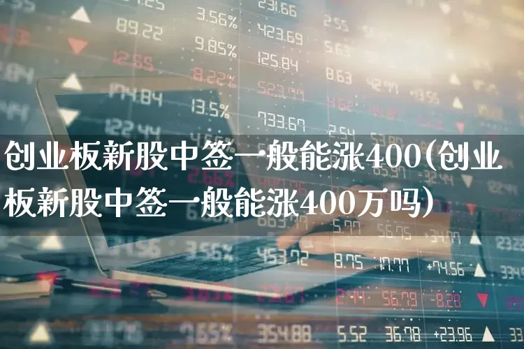 创业板新股中签一般能涨400(创业板新股中签一般能涨400万吗)_https://www.wanyuyiyao.com_上交所_第1张
