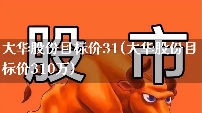 大华股份目标价31(大华股份目标价310万)_https://www.wanyuyiyao.com_深交所_第1张