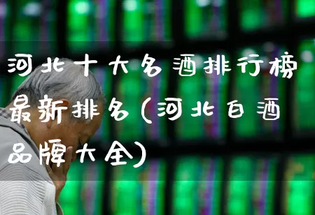 河北十大名酒排行榜最新排名(河北白酒品牌大全)_https://www.wanyuyiyao.com_北交所_第1张