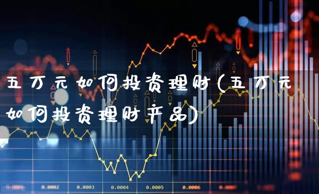 五万元如何投资理财(五万元如何投资理财产品)_https://www.wanyuyiyao.com_科创板_第1张