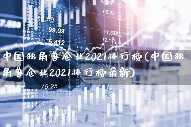中国独角兽企业2021排行榜(中国独角兽企业2021排行榜最新)_https://www.wanyuyiyao.com_深交所_第1张