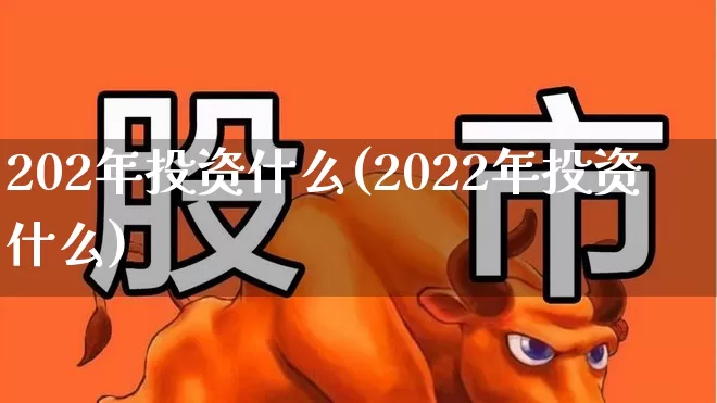 202年投资什么(2022年投资什么)_https://www.wanyuyiyao.com_深交所_第1张