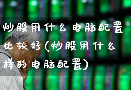 炒股用什么电脑配置比较好(炒股用什么样的电脑配置)_https://www.wanyuyiyao.com_北交所_第1张