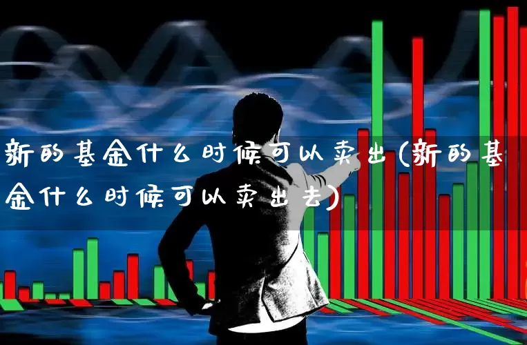 新的基金什么时候可以卖出(新的基金什么时候可以卖出去)_https://www.wanyuyiyao.com_北交所_第1张