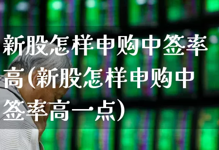 新股怎样申购中签率高(新股怎样申购中签率高一点)_https://www.wanyuyiyao.com_上交所_第1张