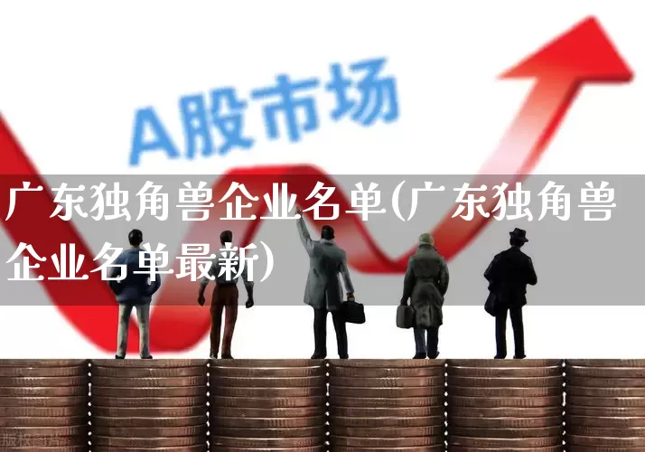 广东独角兽企业名单(广东独角兽企业名单最新)_https://www.wanyuyiyao.com_创业板_第1张