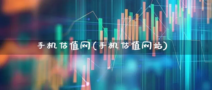 手机估值网(手机估值网站)_https://www.wanyuyiyao.com_上交所_第1张