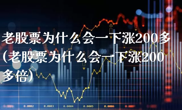 老股票为什么会一下涨200多(老股票为什么会一下涨200多倍)_https://www.wanyuyiyao.com_上交所_第1张