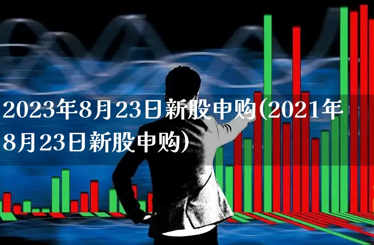 2023年8月23日新股申购(2021年8月23日新股申购)_https://www.wanyuyiyao.com_科创板_第1张
