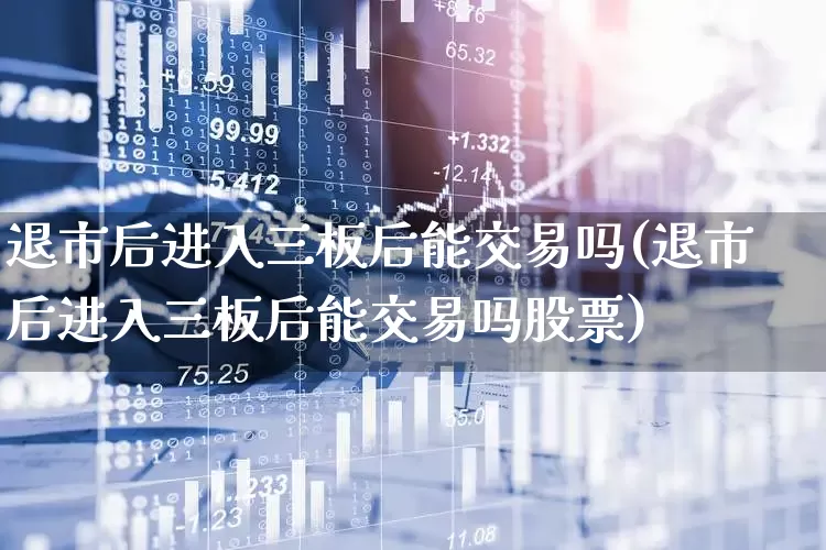 退市后进入三板后能交易吗(退市后进入三板后能交易吗股票)_https://www.wanyuyiyao.com_上交所_第1张