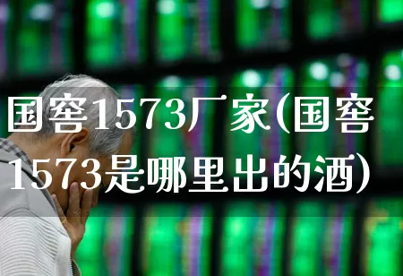国窖1573厂家(国窖1573是哪里出的酒)_https://www.wanyuyiyao.com_创业板_第1张