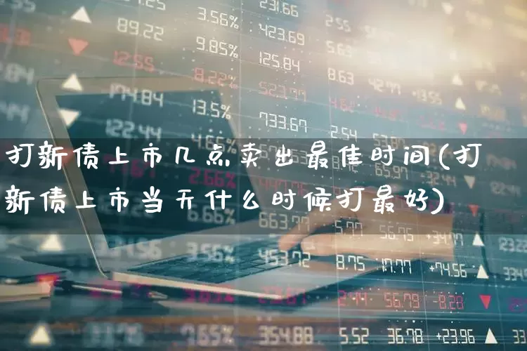 打新债上市几点卖出最佳时间(打新债上市当天什么时候打最好)_https://www.wanyuyiyao.com_深交所_第1张