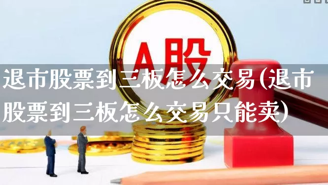退市股票到三板怎么交易(退市股票到三板怎么交易只能卖)_https://www.wanyuyiyao.com_北交所_第1张