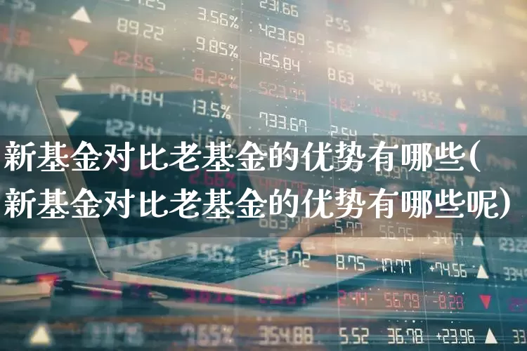 新基金对比老基金的优势有哪些(新基金对比老基金的优势有哪些呢)_https://www.wanyuyiyao.com_深交所_第1张