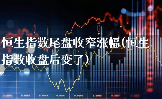 恒生指数尾盘收窄涨幅(恒生指数收盘后变了)_https://www.wanyuyiyao.com_科创板_第1张