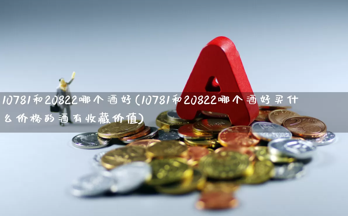 10781和20822哪个酒好(10781和20822哪个酒好买什么价格的酒有收藏价值)_https://www.wanyuyiyao.com_创业板_第1张