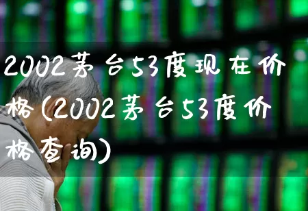 2002茅台53度现在价格(2002茅台53度价格查询)_https://www.wanyuyiyao.com_科创板_第1张