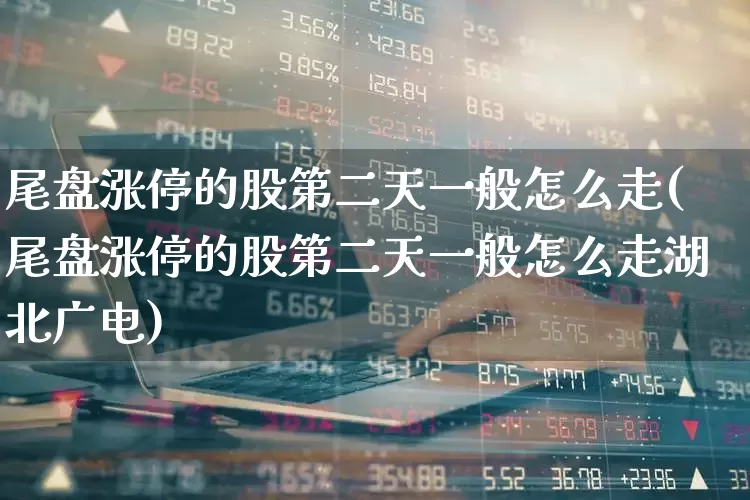 尾盘涨停的股第二天一般怎么走(尾盘涨停的股第二天一般怎么走湖北广电)_https://www.wanyuyiyao.com_科创板_第1张