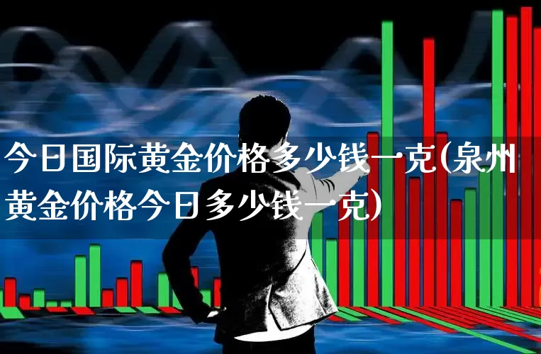 今日国际黄金价格多少钱一克(泉州黄金价格今日多少钱一克)_https://www.wanyuyiyao.com_科创板_第1张