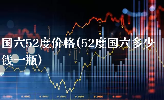 国六52度价格(52度国六多少钱一瓶)_https://www.wanyuyiyao.com_北交所_第1张