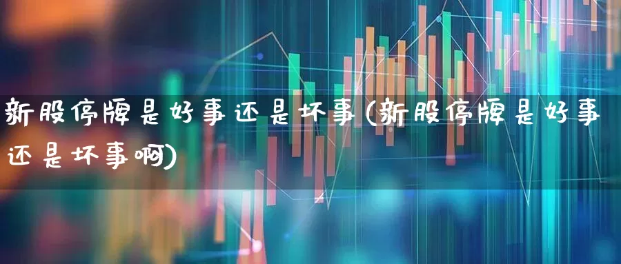 新股停牌是好事还是坏事(新股停牌是好事还是坏事啊)_https://www.wanyuyiyao.com_创业板_第1张