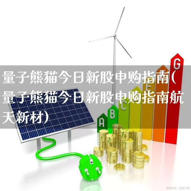 量子熊猫今日新股申购指南(量子熊猫今日新股申购指南航天新材)_https://www.wanyuyiyao.com_科创板_第1张