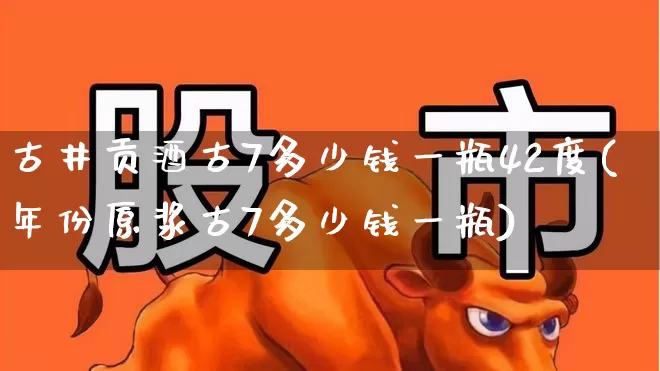 古井贡酒古7多少钱一瓶42度(年份原浆古7多少钱一瓶)_https://www.wanyuyiyao.com_深交所_第1张