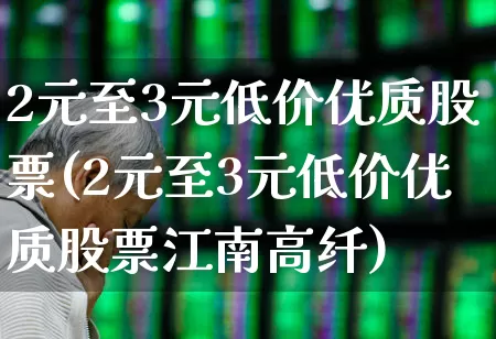 2元至3元低价优质股票(2元至3元低价优质股票江南高纤)_https://www.wanyuyiyao.com_上交所_第1张