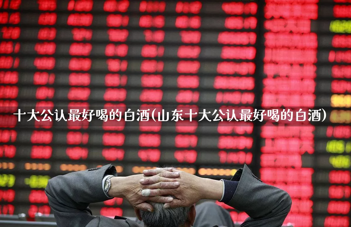 十大公认最好喝的白酒(山东十大公认最好喝的白酒)_https://www.wanyuyiyao.com_北交所_第1张