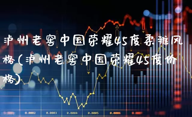 泸州老窖中国荣耀45度柔雅风格(泸州老窖中国荣耀45度价格)_https://www.wanyuyiyao.com_上交所_第1张