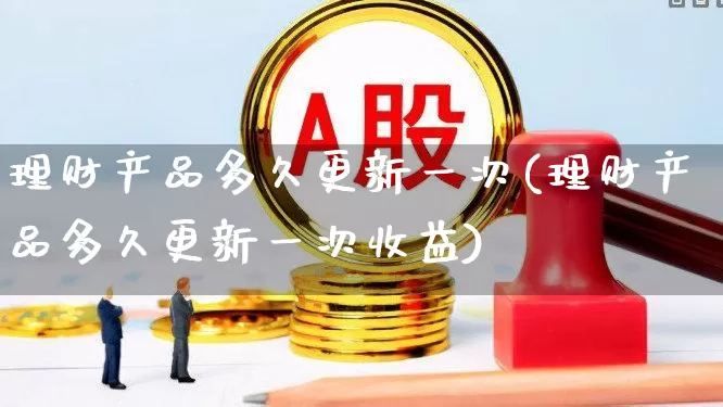 理财产品多久更新一次(理财产品多久更新一次收益)_https://www.wanyuyiyao.com_科创板_第1张