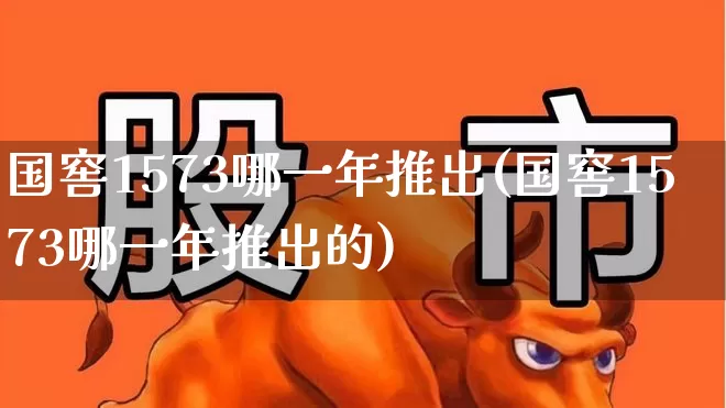 国窖1573哪一年推出(国窖1573哪一年推出的)_https://www.wanyuyiyao.com_深交所_第1张