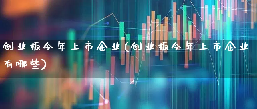 创业板今年上市企业(创业板今年上市企业有哪些)_https://www.wanyuyiyao.com_科创板_第1张