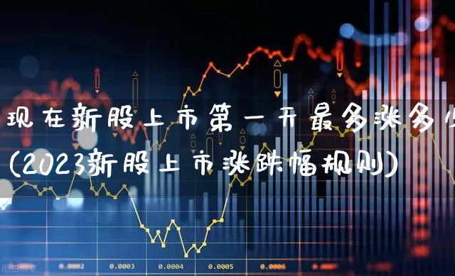 现在新股上市第一天最多涨多少(2023新股上市涨跌幅规则)_https://www.wanyuyiyao.com_上交所_第1张