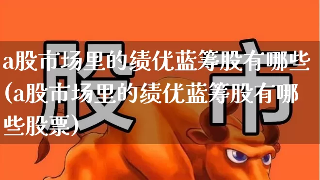 a股市场里的绩优蓝筹股有哪些(a股市场里的绩优蓝筹股有哪些股票)_https://www.wanyuyiyao.com_深交所_第1张