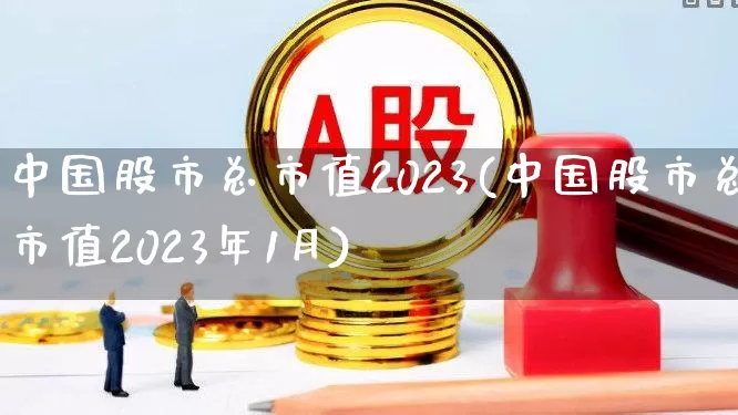 中国股市总市值2023(中国股市总市值2023年1月)_https://www.wanyuyiyao.com_上交所_第1张